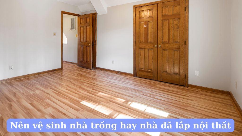 Nên vệ sinh nhà trống hay nhà đã lắp nội thất